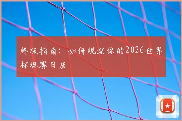 终极指南：如何规划你的2026世界杯观赛日历
