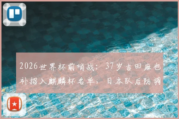 2026世界杯前哨战：37岁吉田麻也补招入麒麟杯名单，日本队后防调整引热议