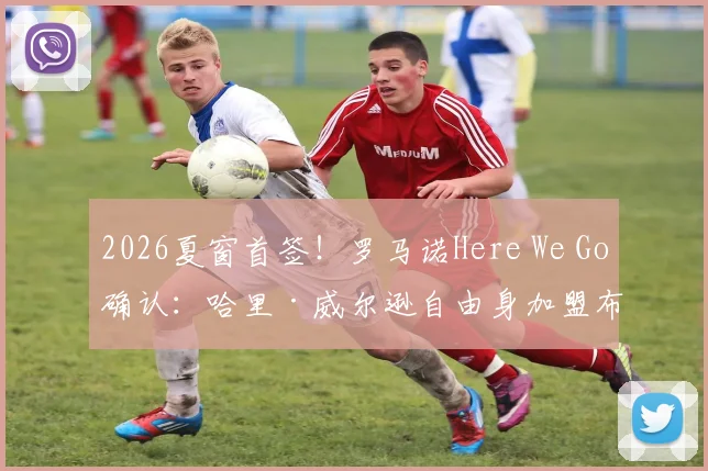 2026夏窗首签!罗马诺Here We Go确认:哈里·威尔逊自由身加盟布伦特福德,签约一年细节曝光