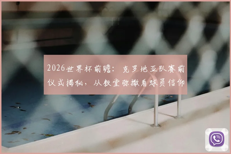 2026世界杯前瞻：克罗地亚队赛前仪式揭秘，从教堂弥撒看球员信仰与心理备战，对战加纳有何影响？