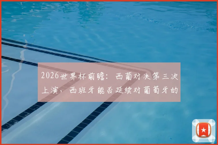 2026世界杯前瞻：西葡对决第三次上演，西班牙能否延续对葡萄牙的不败纪录？