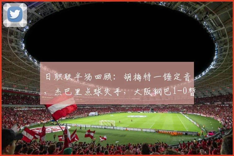 日职联半场回顾：胡梅特一锤定音，杰巴里点球失手，大阪钢巴1-0暂时领先京都不死鸟