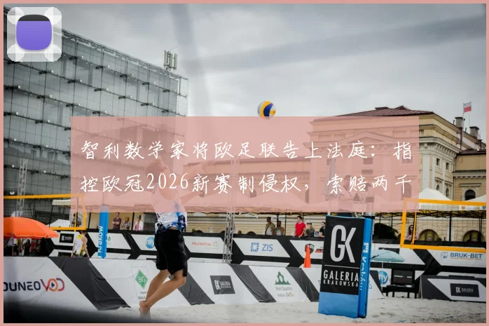 智利数学家将欧足联告上法庭：指控欧冠2026新赛制侵权，索赔两千万欧元官司详解