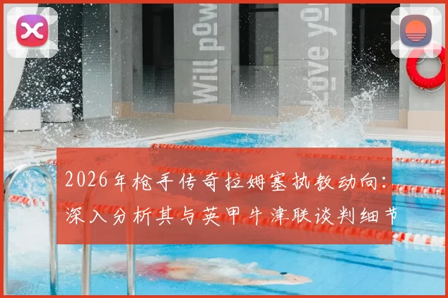 2026年枪手传奇拉姆塞执教动向：深入分析其与英甲牛津联谈判细节及主帅生涯前景展望