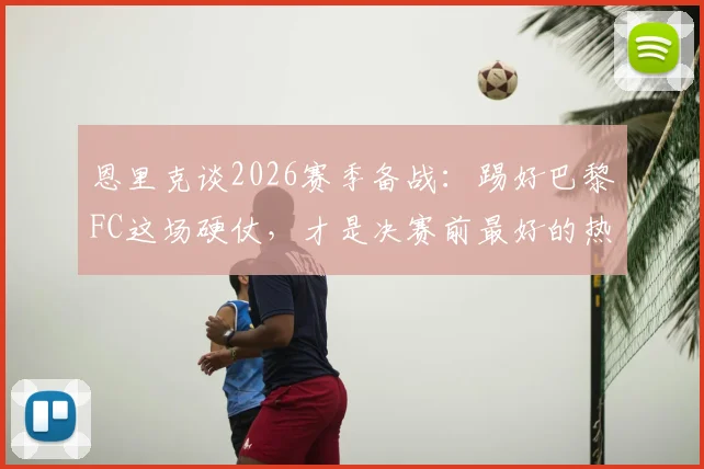 恩里克谈2026赛季备战：踢好巴黎FC这场硬仗，才是决赛前最好的热身赛