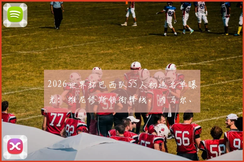 2026世界杯巴西队55人初选名单曝光：维尼修斯领衔锋线，内马尔、蒂亚戈·席尔瓦入围，阵容深度与建队思路全解析