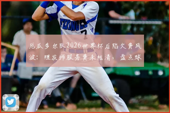 厄瓜多尔队2026世界杯后陷欠费风波：理发师服务费未结清，盘点球队财务争议与解决之道