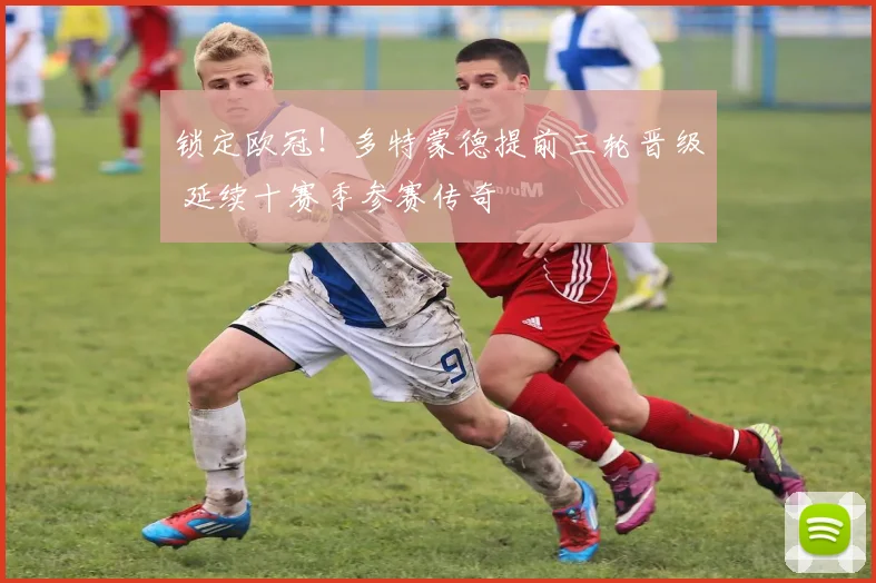 锁定欧冠！多特蒙德提前三轮晋级 延续十赛季参赛传奇