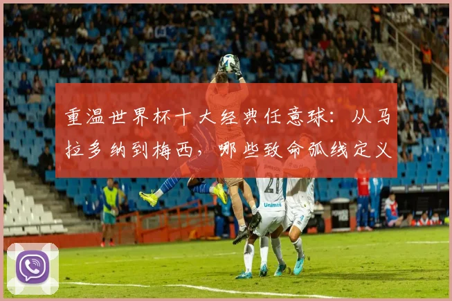 重温世界杯十大经典任意球：从马拉多纳到梅西，哪些致命弧线定义了足球历史，2026年谁将续写传奇？