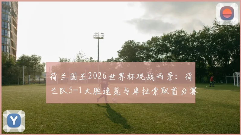 荷兰国王2026世界杯观战两景：荷兰队5-1大胜速览与库拉索取首分赛况回顾