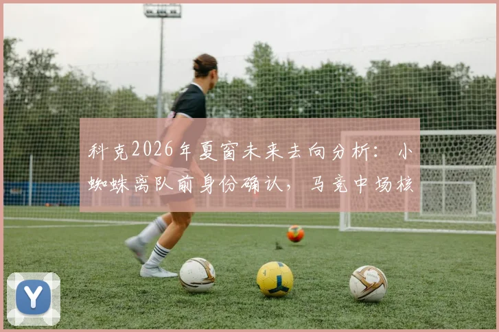 科克2026年夏窗未来去向分析:小蜘蛛离队前身份确认,马竞中场核心续约进展全解读