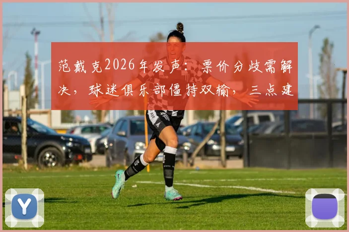 范戴克2026年发声：票价分歧需解决，球迷俱乐部僵持双输，三点建议破局