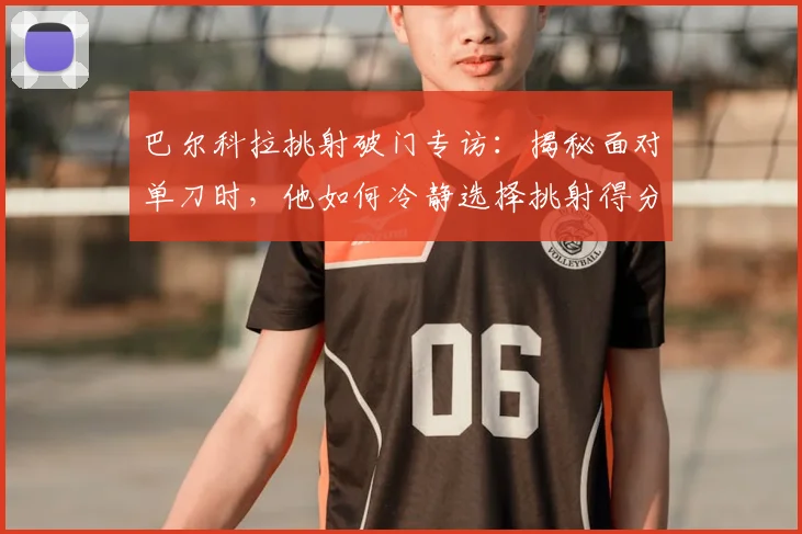 巴尔科拉挑射破门专访：揭秘面对单刀时，他如何冷静选择挑射得分技巧与心路历程