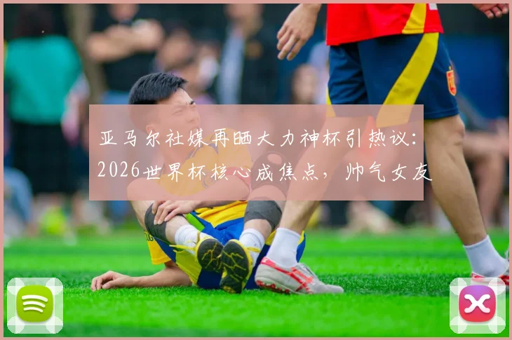 亚马尔社媒再晒大力神杯引热议：2026世界杯核心成焦点，帅气女友甜蜜回复“最帅的”