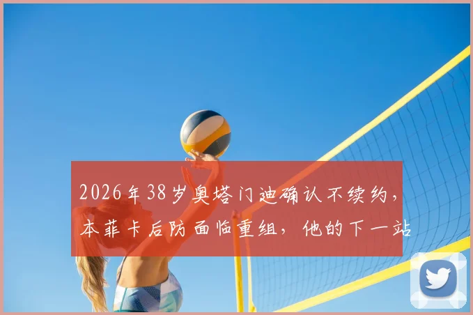 2026年38岁奥塔门迪确认不续约，本菲卡后防面临重组，他的下一站引猜测