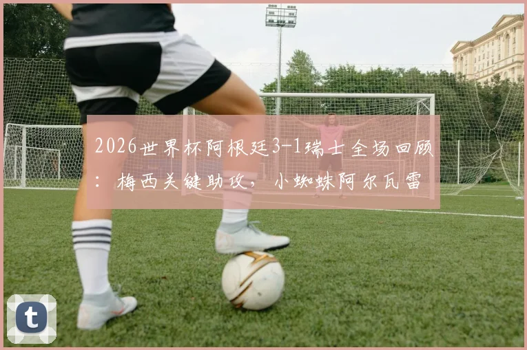 2026世界杯阿根廷3-1瑞士全场回顾：梅西关键助攻，小蜘蛛阿尔瓦雷斯绝杀，附四强赛程分析