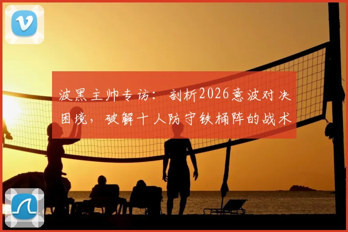 波黑主帅专访：剖析2026意波对决困境，破解十人防守铁桶阵的战术难题