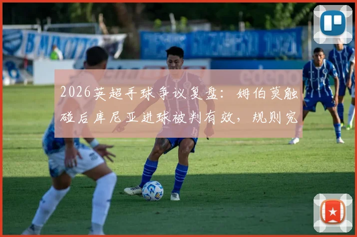 2026英超手球争议复盘：姆伯莫触碰后库尼亚进球被判有效，规则究竟怎么说的？