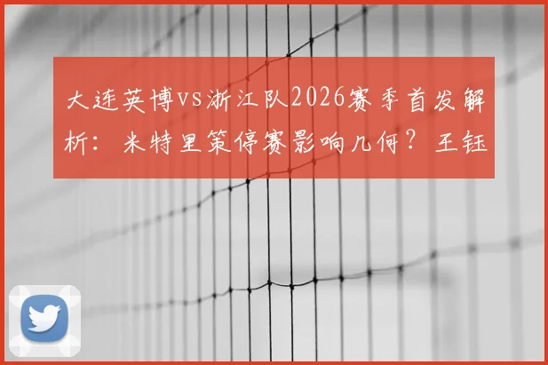 大连英博vs浙江队2026赛季首发解析：米特里策停赛影响几何？王钰栋毛伟杰先发看点