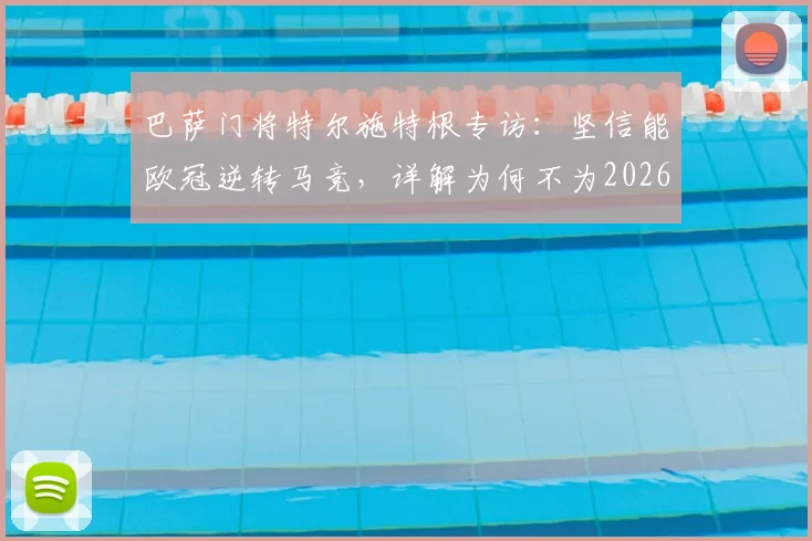 巴萨门将特尔施特根专访：坚信能欧冠逆转马竞，详解为何不为2026世界杯冒险复出