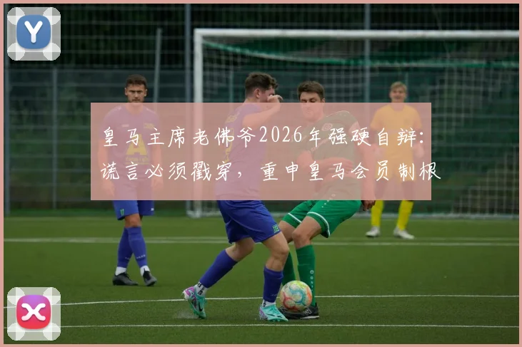 皇马主席老佛爷2026年强硬自辩：谎言必须戳穿，重申皇马会员制根基不容动摇，揭露对手主张背后危机