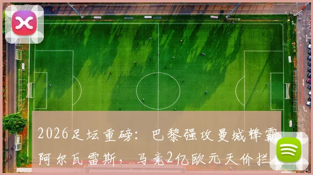 2026足坛重磅：巴黎强攻曼城锋霸阿尔瓦雷斯，马竞2亿欧元天价拦截引发转会地震
