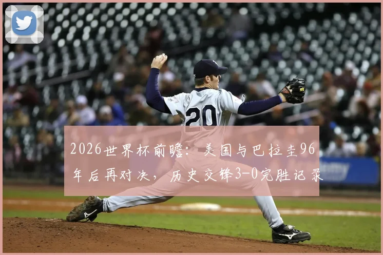 2026世界杯前瞻:美国与巴拉圭96年后再对决,历史交锋3-0完胜记录能否重现?
