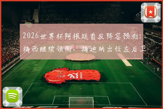 2026世界杯阿根廷首发阵容预测：梅西继续领衔，梅迪纳出任左后卫引热议，奥莱报前瞻分析
