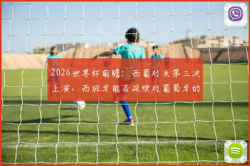 2026世界杯前瞻：西葡对决第三次上演，西班牙能否延续对葡萄牙的不败纪录？