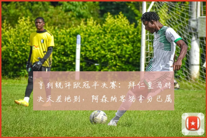 亨利锐评欧冠半决赛：拜仁皇马对决天差地别，阿森纳客场拿分已属不易