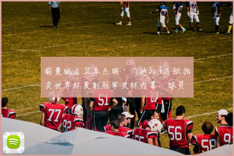 前曼城后卫本杰明·门迪5.4万欧拍卖世界杯复制冠军奖杯内幕，球员财务与纪念品处置引热议