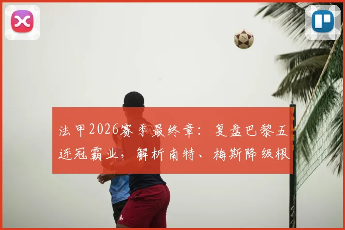法甲2026赛季最终章：复盘巴黎五连冠霸业，解析南特、梅斯降级根源与联赛格局变迁