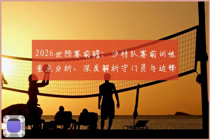 2026世预赛前瞻:沙特队赛前训练重点分析,深度解析守门员与边锋针对性强化训练内容与方法