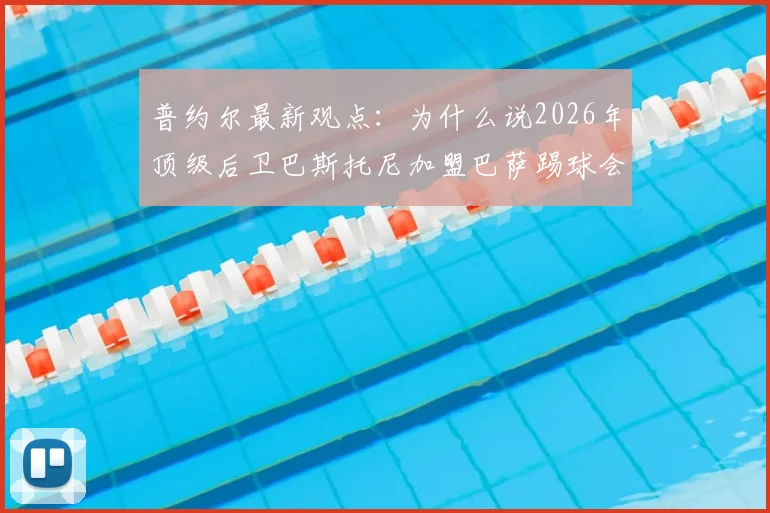 普约尔最新观点:为什么说2026年顶级后卫巴斯托尼加盟巴萨踢球会面临挑战与困境?听听传奇队长的专业分析