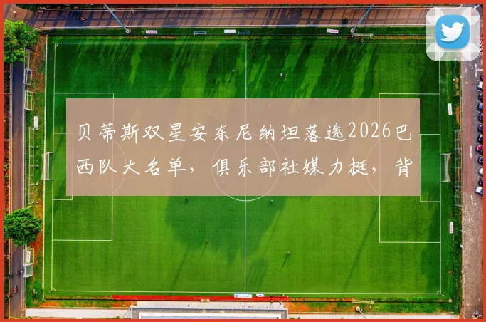 贝蒂斯双星安东尼纳坦落选2026巴西队大名单，俱乐部社媒力挺，背后原因与影响解读