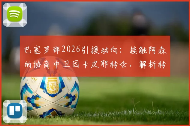 巴塞罗那2026引援动向:接触阿森纳协商中卫因卡皮耶转会,解析转会费与谈判关键点
