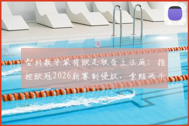 智利数学家将欧足联告上法庭：指控欧冠2026新赛制侵权，索赔两千万欧元官司详解