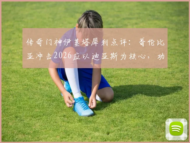 传奇门神伊基塔犀利点评：哥伦比亚冲击2026应以迪亚斯为核心，功勋老将J罗无需再证自身价值