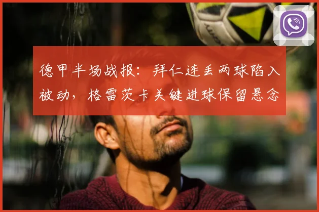 德甲半场战报:拜仁连丢两球陷入被动,格雷茨卡关键进球保留悬念,海登海姆2-1领先