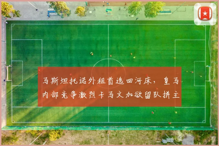 马斯坦托诺外租首选回河床，皇马内部竞争激烈卡马文加欲留队拼主力