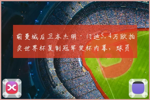 前曼城后卫本杰明·门迪5.4万欧拍卖世界杯复制冠军奖杯内幕，球员财务与纪念品处置引热议