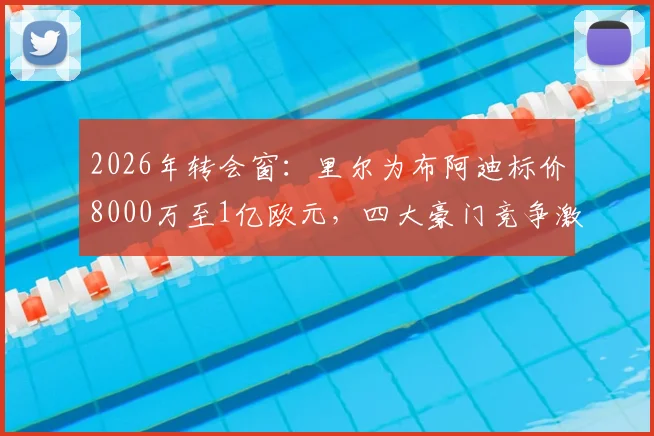 2026年转会窗：里尔为布阿迪标价8000万至1亿欧元，四大豪门竞争激烈，球员技术特点与转会市场分析