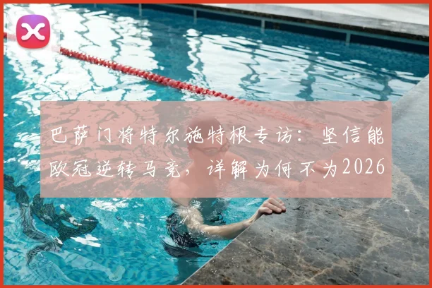 巴萨门将特尔施特根专访：坚信能欧冠逆转马竞，详解为何不为2026世界杯冒险复出