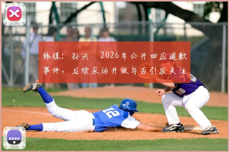 韩媒：孙兴慜2026年公开回应道歉事件，后续采访开放与否引发关注