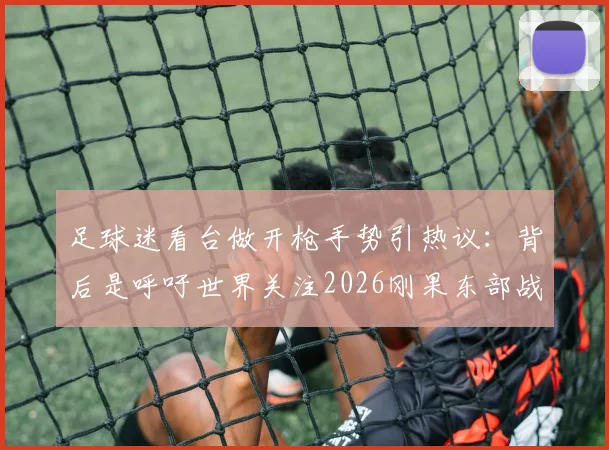 足球迷看台做开枪手势引热议：背后是呼吁世界关注2026刚果东部战乱的人道危机