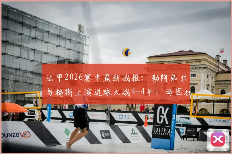 法甲2026赛季最新战报：勒阿弗尔与梅斯上演进球大战4-4平，海因独中两元成关键先生，附全场集锦与积分榜变动
