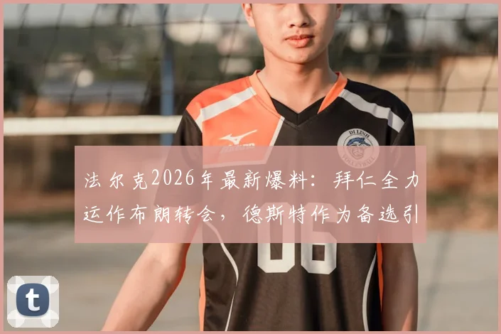 法尔克2026年最新爆料：拜仁全力运作布朗转会，德斯特作为备选引援目标深度解析