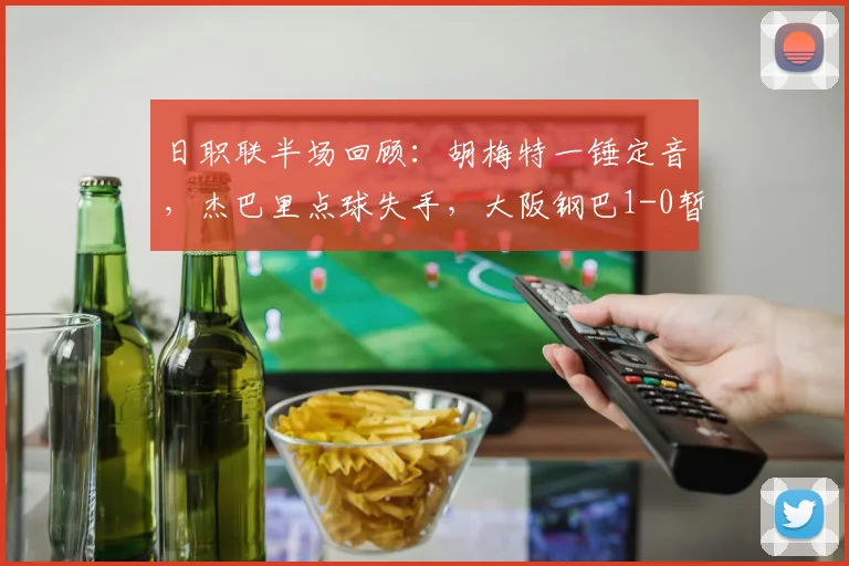 日职联半场回顾:胡梅特一锤定音,杰巴里点球失手,大阪钢巴1-0暂时领先京都不死鸟