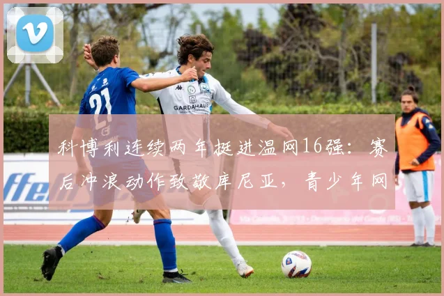 科博利连续两年挺进温网16强：赛后冲浪动作致敬库尼亚，青少年网球手能从中学到什么？