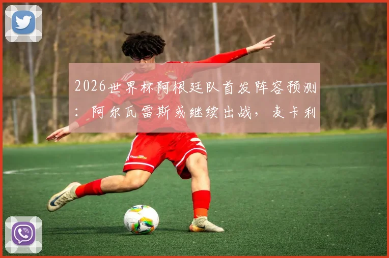 2026世界杯阿根廷队首发阵容预测：阿尔瓦雷斯或继续出战，麦卡利斯特恐无缘，斯卡洛尼战术解析